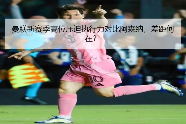 曼联新赛季高位压迫执行力对比阿森纳，差距何在？